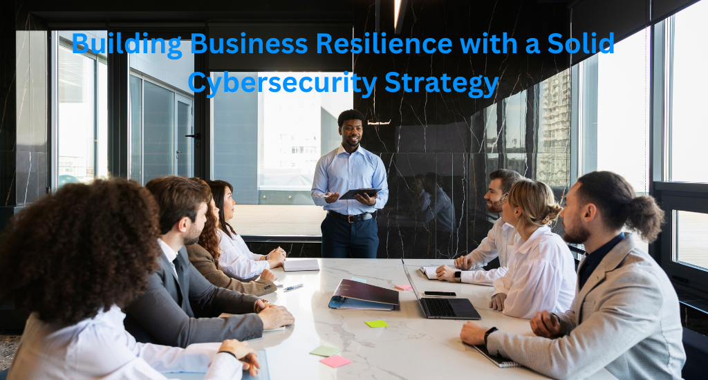 Building Business Resilience with a Solid Cybersecurity Strategy